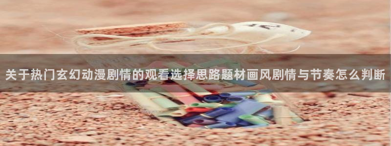 喵趣漫画免费阅读：关于热门玄幻动漫剧情的观看选择思路题材画风剧情与节奏怎么判断配图