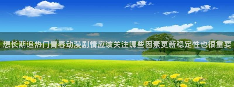 喵趣漫画章节列表：想长期追热门青春动漫剧情应该关注哪些因素更新稳定性也很重要配图