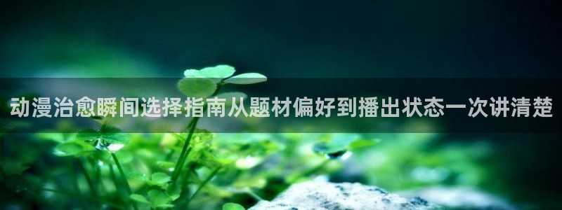 喵趣漫画章节阅读：动漫治愈瞬间选择指南从题材偏好到播出状态一次讲清楚配图