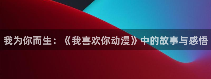 喵趣漫画全集阅读:我为你而生:《我喜欢你动漫》中的故事与感悟配图