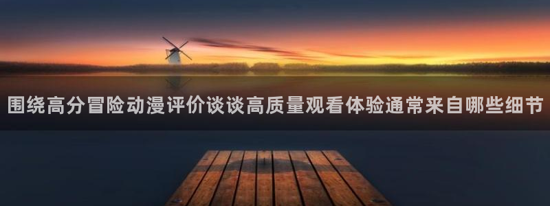 喵趣治愈漫画:围绕高分冒险动漫评价谈谈高质量观看体验通常来自哪些细节配图