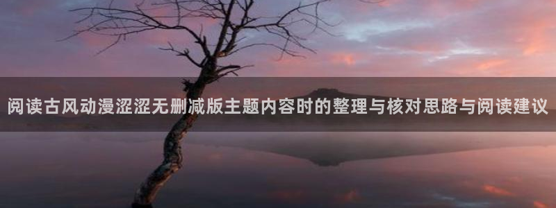 喵趣漫画网:阅读古风动漫涩涩无删减版主题内容时的整理与核对思路与阅读建议配图