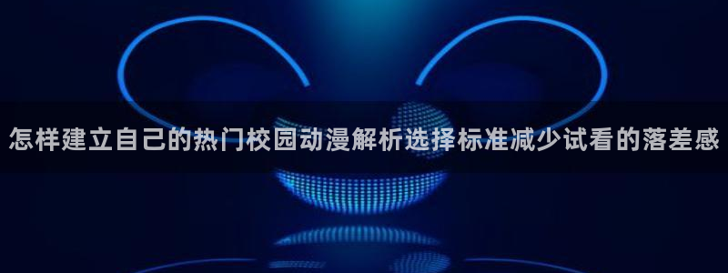 喵趣漫画连载作品推荐:怎样建立自己的热门校园动漫解析选择标准减少试看的落差感配图