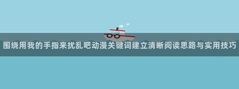 喵趣漫画完整版阅读：围绕用我的手指来扰乱吧动漫关键词建立清晰阅读思路与实用技巧配图