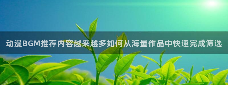 喵趣玄幻漫画:动漫BGM推荐内容越来越多如何从海量作品中快速完成筛选配图
