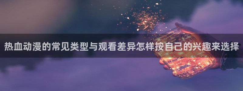 2026喵趣漫画排行：热血动漫的常见类型与观看差异怎样按自己的兴趣来选择配图