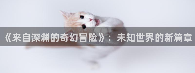 喵趣漫画网页版在线阅读:《来自深渊的奇幻冒险》:未知世界的新篇章配图