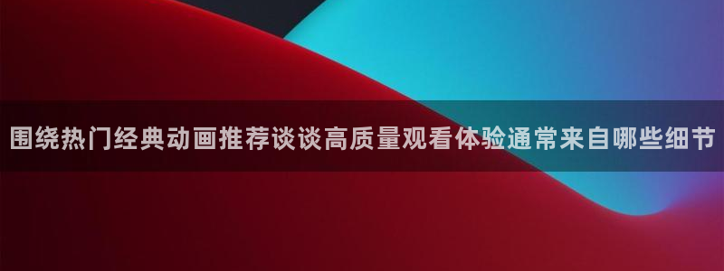 喵趣漫画推荐:围绕热门经典动画推荐谈谈高质量观看体验通常来自哪些细节配图